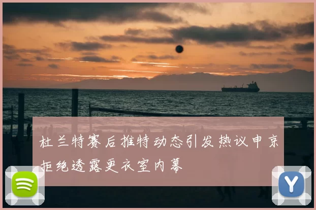 杜兰特赛后推特动态引发热议申京拒绝透露更衣室内幕