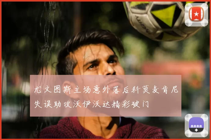 尤文图斯主场意外落后科莫麦肯尼失误助攻沃伊沃达精彩破门