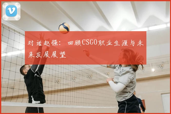 对话赵强：回顾CSGO职业生涯与未来发展展望