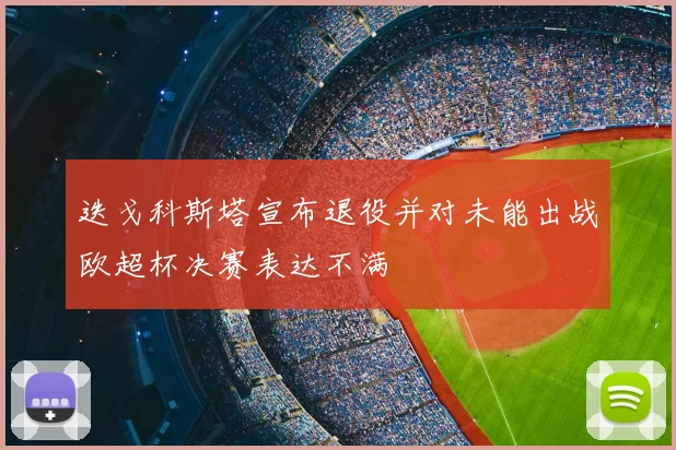 迭戈科斯塔宣布退役并对未能出战欧超杯决赛表达不满