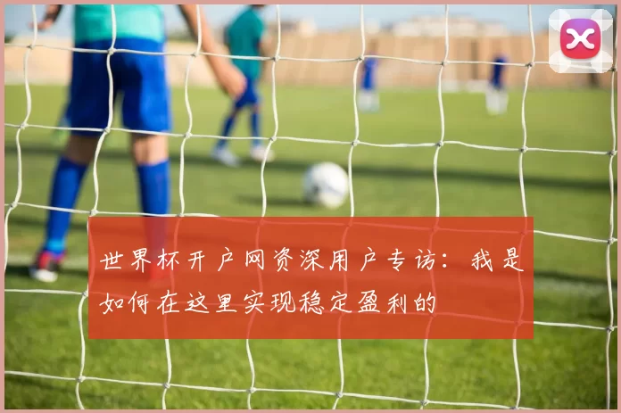 世界杯开户网资深用户专访:我是如何在这里实现稳定盈利的