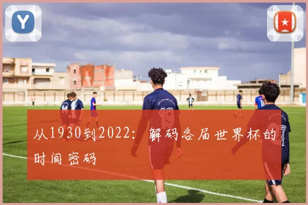 从1930到2022:解码各届世界杯的时间密码