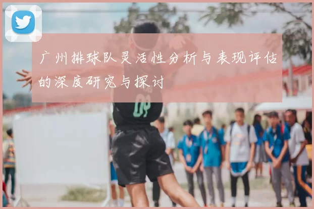 广州排球队灵活性分析与表现评估的深度研究与探讨