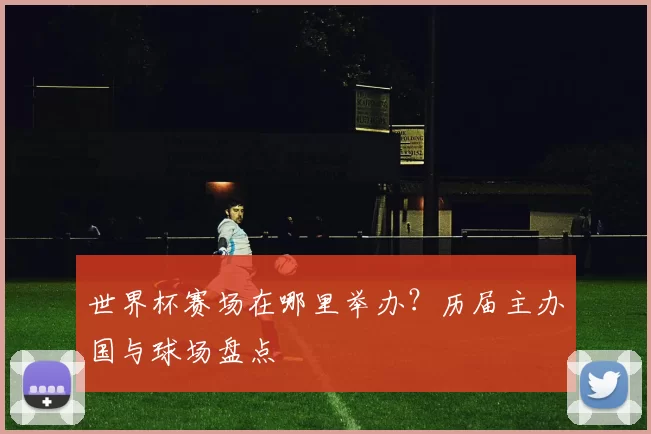 世界杯赛场在哪里举办？历届主办国与球场盘点