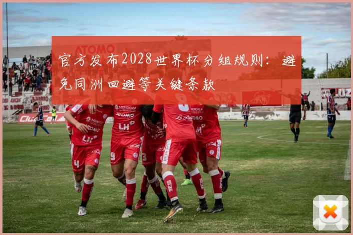 官方发布2028世界杯分组规则:避免同洲回避等关键条款