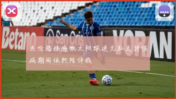 杰伦格林感慨太阳球迷无私支持伤病期间依然陪伴我