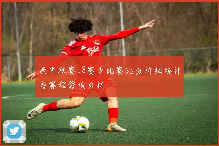 西甲联赛18赛季比赛比分详细统计与赛程影响分析