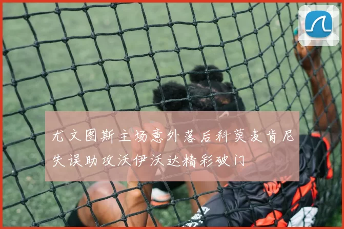 尤文图斯主场意外落后科莫麦肯尼失误助攻沃伊沃达精彩破门
