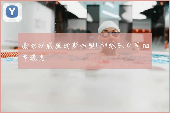 谢尔顿威廉姆斯加盟CBA球队合同细节曝光