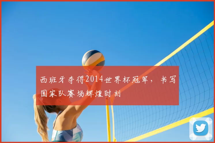 西班牙夺得2014世界杯冠军，书写国家队赛场辉煌时刻