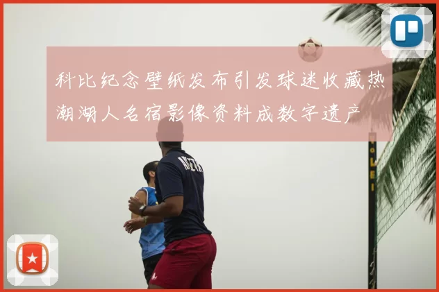 科比纪念壁纸发布引发球迷收藏热潮湖人名宿影像资料成数字遗产