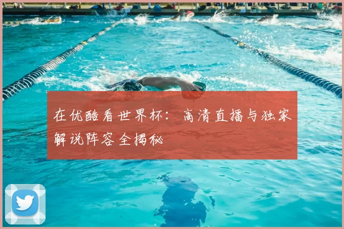 在优酷看世界杯：高清直播与独家解说阵容全揭秘