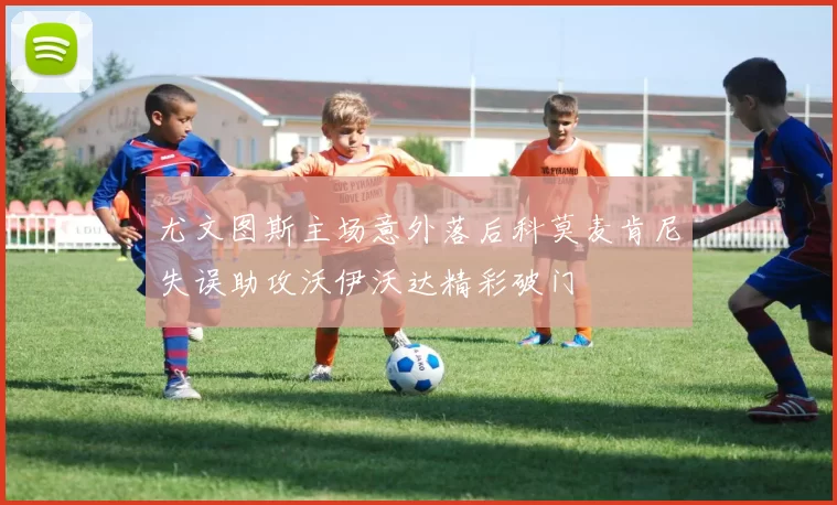 尤文图斯主场意外落后科莫麦肯尼失误助攻沃伊沃达精彩破门