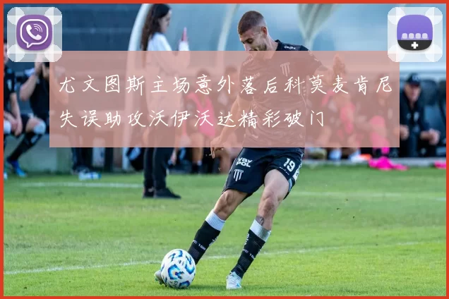 尤文图斯主场意外落后科莫麦肯尼失误助攻沃伊沃达精彩破门