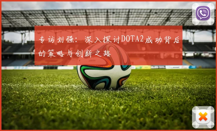 专访刘强：深入探讨DOTA2成功背后的策略与创新之路