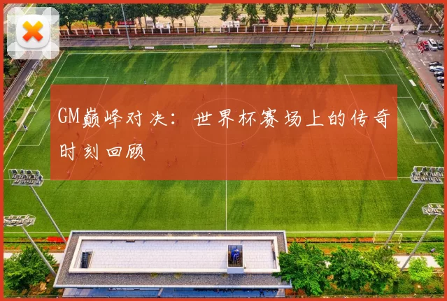 GM巅峰对决：世界杯赛场上的传奇时刻回顾
