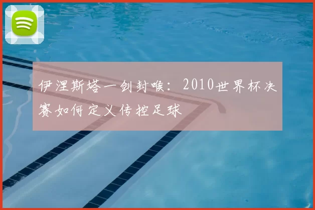 伊涅斯塔一剑封喉：2010世界杯决赛如何定义传控足球